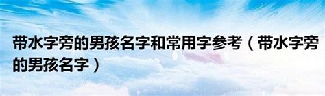 水字旁的名字|「男孩起名属水的字820个」男孩属水寓意比较好的字